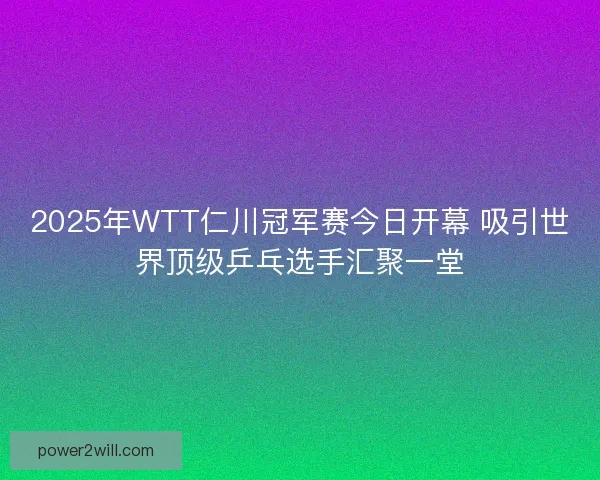 2025年WTT仁川冠军赛今日开幕 吸引世界顶级乒乓选手汇聚一堂