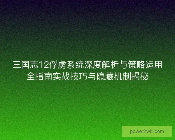 三国志12俘虏系统深度解析与策略运用全指南实战技巧与隐藏机制揭秘