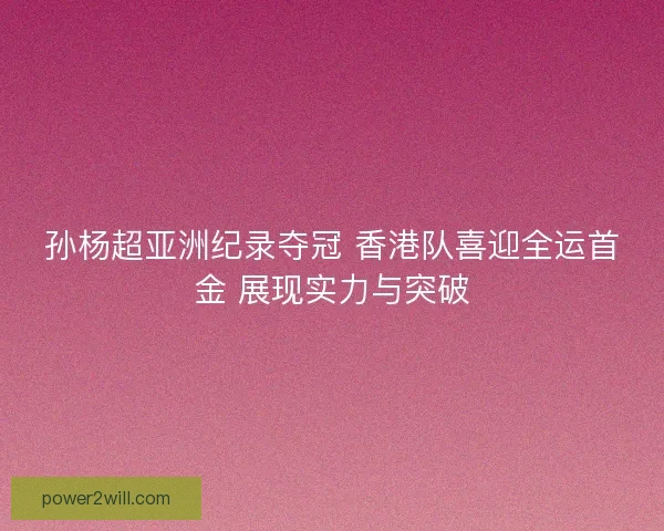孙杨超亚洲纪录夺冠 香港队喜迎全运首金 展现实力与突破 孙杨超亚洲纪录夺冠 香港队喜迎全运首金 展现实力与突破