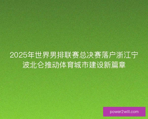 2025年世界男排联赛总决赛落户浙江宁波北仑推动体育城市建设新篇章