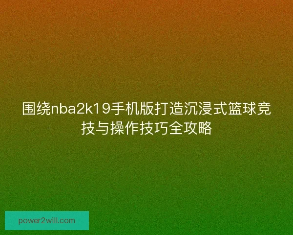 围绕nba2k19手机版打造沉浸式篮球竞技与操作技巧全攻略