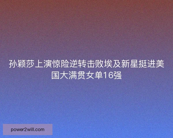 孙颖莎上演惊险逆转击败埃及新星挺进美国大满贯女单16强