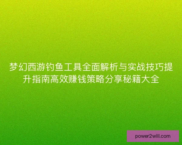 梦幻西游钓鱼工具全面解析与实战技巧提升指南高效赚钱策略分享秘籍大全