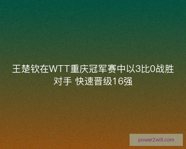 王楚钦在WTT重庆冠军赛中以3比0战胜对手 快速晋级16强