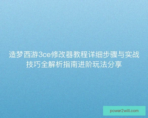 造梦西游3ce修改器教程详细步骤与实战技巧全解析指南进阶玩法分享