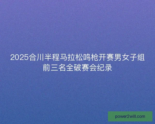 2025合川半程马拉松鸣枪开赛男女子组前三名全破赛会纪录