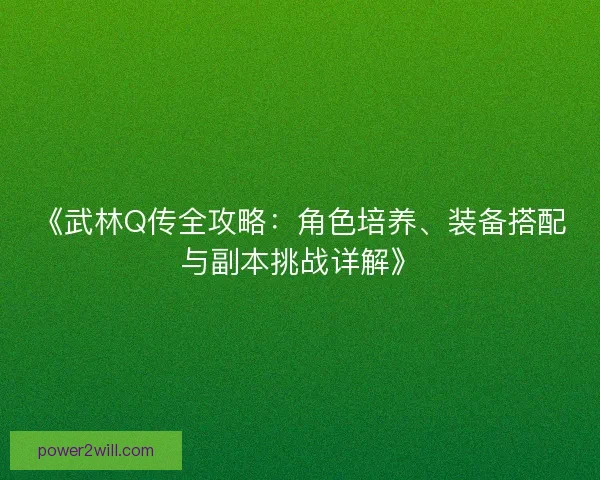 《武林Q传全攻略：角色培养、装备搭配与副本挑战详解》