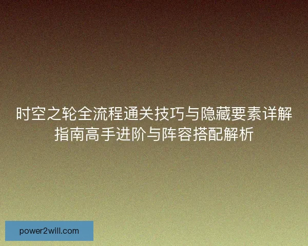 时空之轮全流程通关技巧与隐藏要素详解指南高手进阶与阵容搭配解析