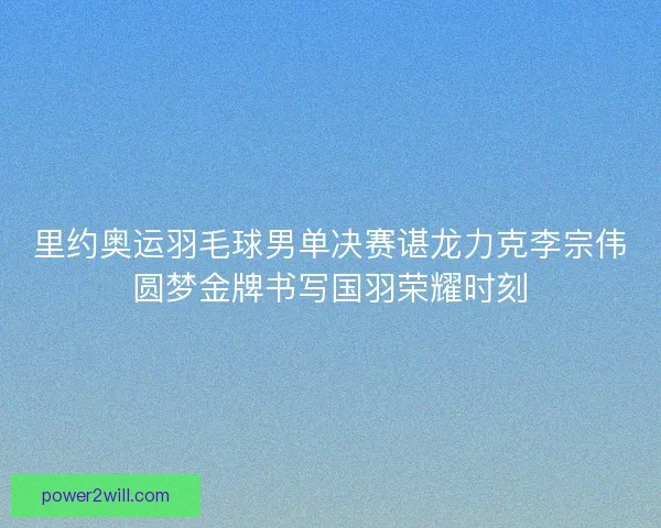 里约奥运羽毛球男单决赛谌龙力克李宗伟圆梦金牌书写国羽荣耀时刻