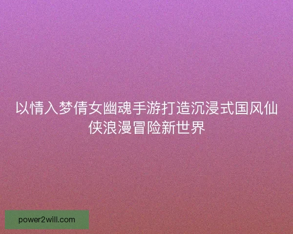 以情入梦倩女幽魂手游打造沉浸式国风仙侠浪漫冒险新世界 以情入梦倩女幽魂手游打造沉浸式国风仙侠浪漫冒险新世界