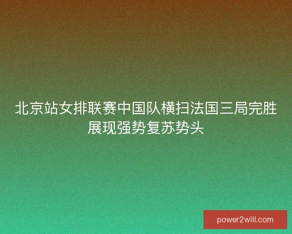 北京站女排联赛中国队横扫法国三局完胜展现强势复苏势头 北京站女排联赛中国队横扫法国三局完胜展现强势复苏势头