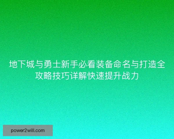 地下城与勇士新手必看装备命名与打造全攻略技巧详解快速提升战力 地下城与勇士新手必看装备命名与打造全攻略技巧详解快速提升战力