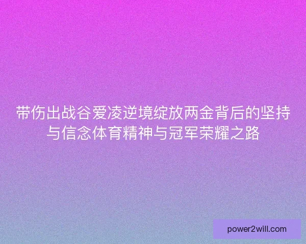 带伤出战谷爱凌逆境绽放两金背后的坚持与信念体育精神与冠军荣耀之路 带伤出战谷爱凌逆境绽放两金背后的坚持与信念体育精神与冠军荣耀之路