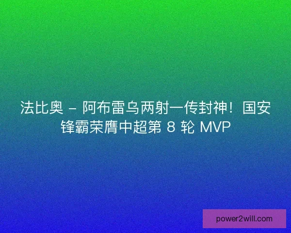 法比奥 - 阿布雷乌两射一传封神！国安锋霸荣膺中超第 8 轮 MVP