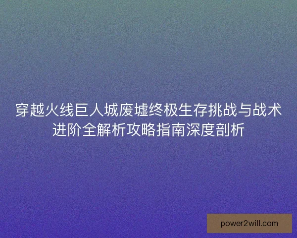 穿越火线巨人城废墟终极生存挑战与战术进阶全解析攻略指南深度剖析 穿越火线巨人城废墟终极生存挑战与战术进阶全解析攻略指南深度剖析