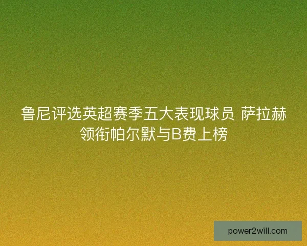鲁尼评选英超赛季五大表现球员 萨拉赫领衔帕尔默与B费上榜 鲁尼评选英超赛季五大表现球员 萨拉赫领衔帕尔默与B费上榜