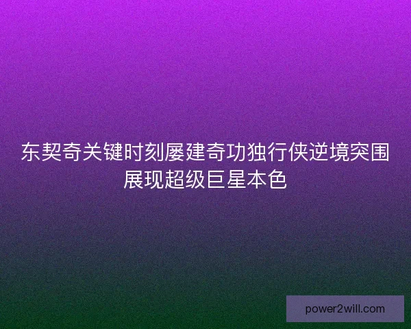 东契奇关键时刻屡建奇功独行侠逆境突围展现超级巨星本色 东契奇关键时刻屡建奇功独行侠逆境突围展现超级巨星本色