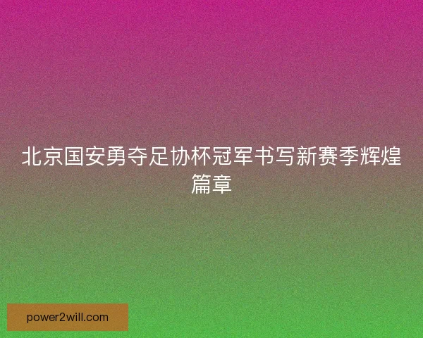 北京国安勇夺足协杯冠军书写新赛季辉煌篇章 北京国安勇夺足协杯冠军书写新赛季辉煌篇章