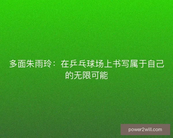 多面朱雨玲:在乒乓球场上书写属于自己的无限可能 多面朱雨玲:在乒乓球场上书写属于自己的无限可能
