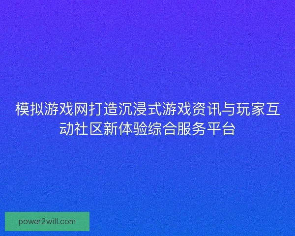 模拟游戏网打造沉浸式游戏资讯与玩家互动社区新体验综合服务平台 模拟游戏网打造沉浸式游戏资讯与玩家互动社区新体验综合服务平台
