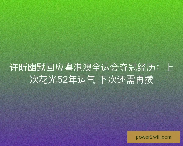 许昕幽默回应粤港澳全运会夺冠经历:上次花光52年运气 下次还需再攒 许昕幽默回应粤港澳全运会夺冠经历:上次花光52年运气 下次还需再攒
