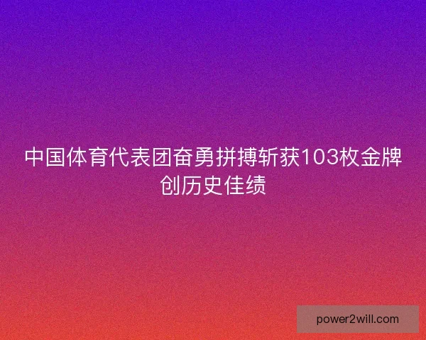 中国体育代表团奋勇拼搏斩获103枚金牌创历史佳绩 中国体育代表团奋勇拼搏斩获103枚金牌创历史佳绩