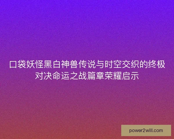 口袋妖怪黑白神兽传说与时空交织的终极对决命运之战篇章荣耀启示 口袋妖怪黑白神兽传说与时空交织的终极对决命运之战篇章荣耀启示