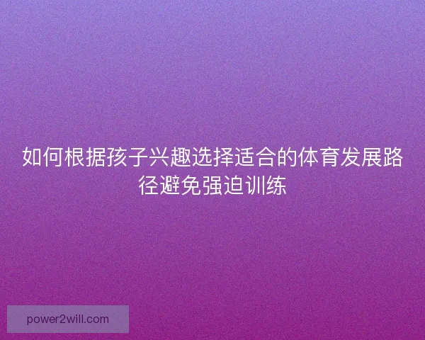 如何根据孩子兴趣选择适合的体育发展路径避免强迫训练 如何根据孩子兴趣选择适合的体育发展路径避免强迫训练