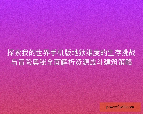 探索我的世界手机版地狱维度的生存挑战与冒险奥秘全面解析资源战斗建筑策略 探索我的世界手机版地狱维度的生存挑战与冒险奥秘全面解析资源战斗建筑策略