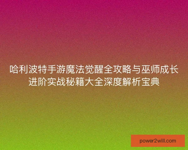 哈利波特手游魔法觉醒全攻略与巫师成长进阶实战秘籍大全深度解析宝典