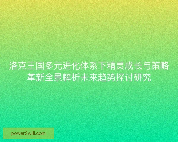 洛克王国多元进化体系下精灵成长与策略革新全景解析未来趋势探讨研究