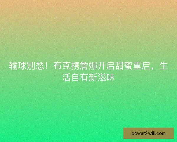 输球别愁！布克携詹娜开启甜蜜重启，生活自有新滋味