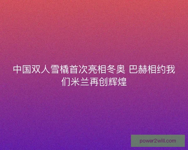中国双人雪橇首次亮相冬奥 巴赫相约我们米兰再创辉煌
