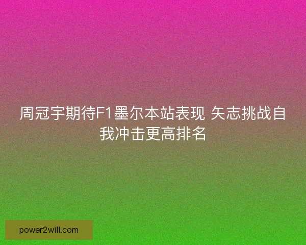 周冠宇期待F1墨尔本站表现 矢志挑战自我冲击更高排名 周冠宇期待F1墨尔本站表现 矢志挑战自我冲击更高排名