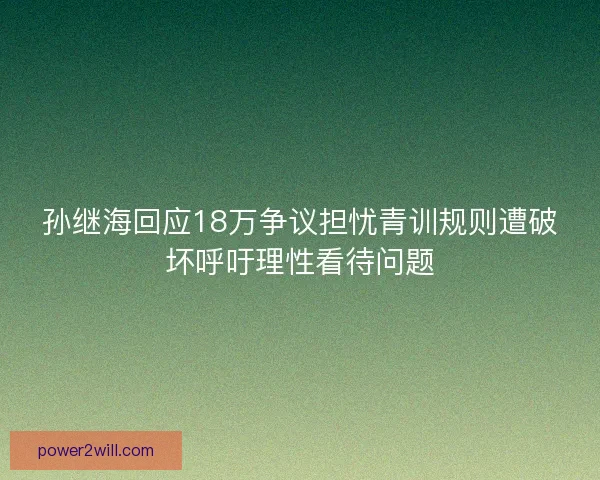孙继海回应18万争议担忧青训规则遭破坏呼吁理性看待问题 孙继海回应18万争议担忧青训规则遭破坏呼吁理性看待问题