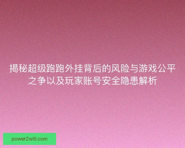 揭秘超级跑跑外挂背后的风险与游戏公平之争以及玩家账号安全隐患解析 揭秘超级跑跑外挂背后的风险与游戏公平之争以及玩家账号安全隐患解析
