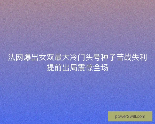法网爆出女双最大冷门头号种子苦战失利提前出局震惊全场 法网爆出女双最大冷门头号种子苦战失利提前出局震惊全场