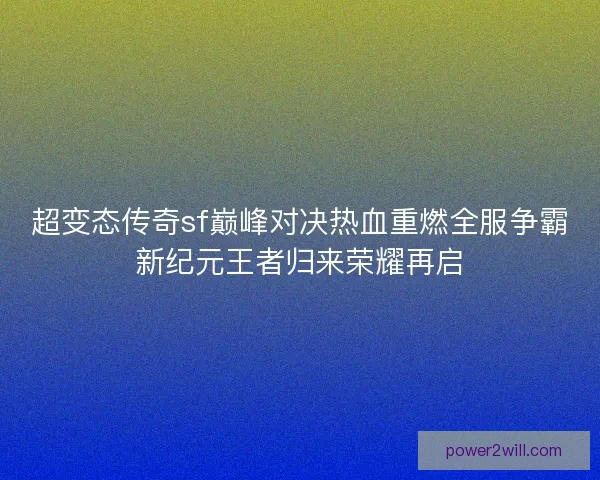 超变态传奇sf巅峰对决热血重燃全服争霸新纪元王者归来荣耀再启 超变态传奇sf巅峰对决热血重燃全服争霸新纪元王者归来荣耀再启