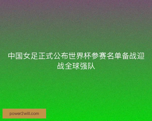 中国女足正式公布世界杯参赛名单备战迎战全球强队