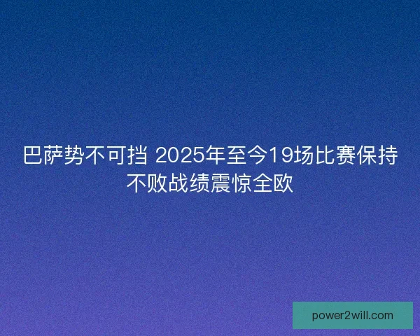 巴萨势不可挡 2025年至今19场比赛保持不败战绩震惊全欧