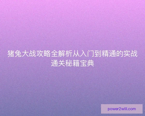 猪兔大战攻略全解析从入门到精通的实战通关秘籍宝典 猪兔大战攻略全解析从入门到精通的实战通关秘籍宝典