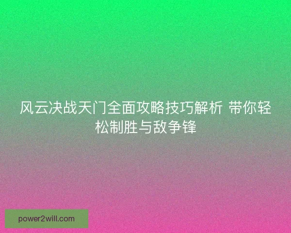 风云决战天门全面攻略技巧解析 带你轻松制胜与敌争锋