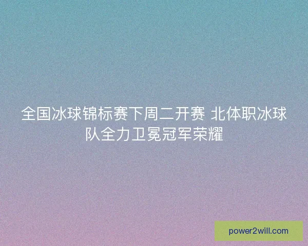 全国冰球锦标赛下周二开赛 北体职冰球队全力卫冕冠军荣耀