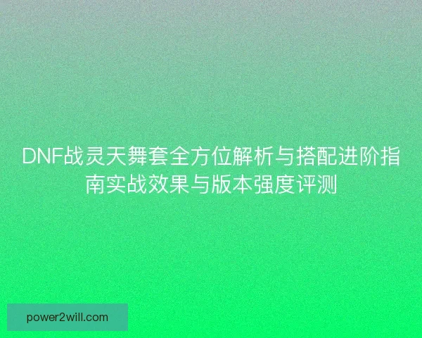 DNF战灵天舞套全方位解析与搭配进阶指南实战效果与版本强度评测 DNF战灵天舞套全方位解析与搭配进阶指南实战效果与版本强度评测