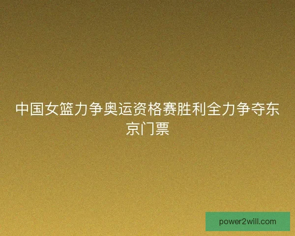 中国女篮力争奥运资格赛胜利全力争夺东京门票 中国女篮力争奥运资格赛胜利全力争夺东京门票