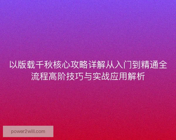 以版载千秋核心攻略详解从入门到精通全流程高阶技巧与实战应用解析 以版载千秋核心攻略详解从入门到精通全流程高阶技巧与实战应用解析